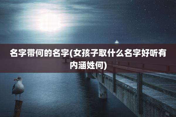 名字带何的名字(女孩子取什么名字好听有内涵姓何)