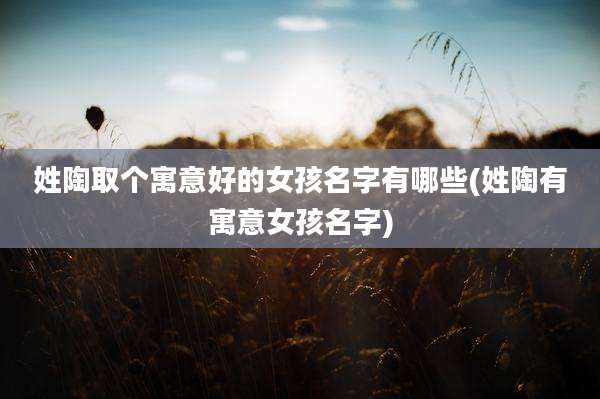 姓陶取个寓意好的女孩名字有哪些(姓陶有寓意女孩名字)