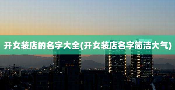 开女装店的名字大全(开女装店名字简洁大气)