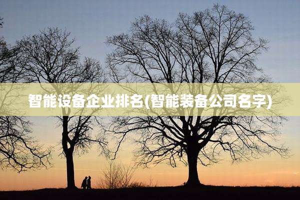 智能设备企业排名(智能装备公司名字)
