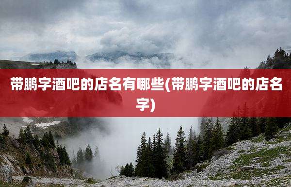带鹏字酒吧的店名有哪些(带鹏字酒吧的店名字)
