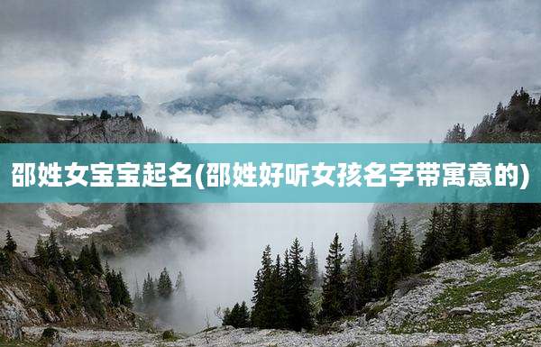 邵姓女宝宝起名(邵姓好听女孩名字带寓意的)