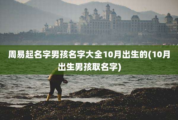 周易起名字男孩名字大全10月出生的(10月出生男孩取名字)