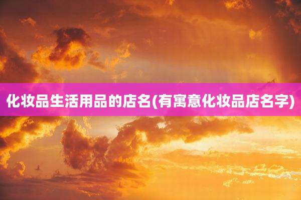 化妆品生活用品的店名(有寓意化妆品店名字)