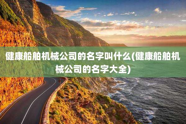 健康船舶机械公司的名字叫什么(健康船舶机械公司的名字大全)