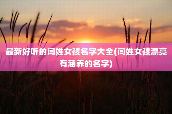 最新好听的闫姓女孩名字大全(闫姓女孩漂亮有涵养的名字)