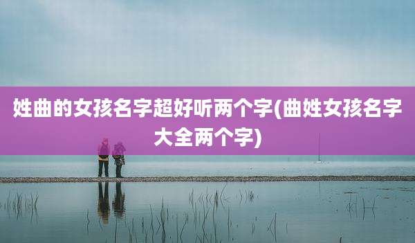 姓曲的女孩名字超好听两个字(曲姓女孩名字大全两个字)