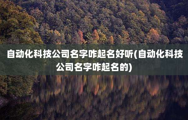 自动化科技公司名字咋起名好听(自动化科技公司名字咋起名的)