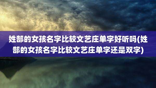 姓郜的女孩名字比较文艺庄单字好听吗(姓郜的女孩名字比较文艺庄单字还是双字)