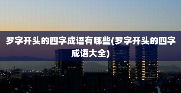 罗字开头的四字成语有哪些(罗字开头的四字成语大全)