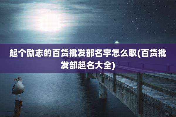 起个励志的百货批发部名字怎么取(百货批发部起名大全)