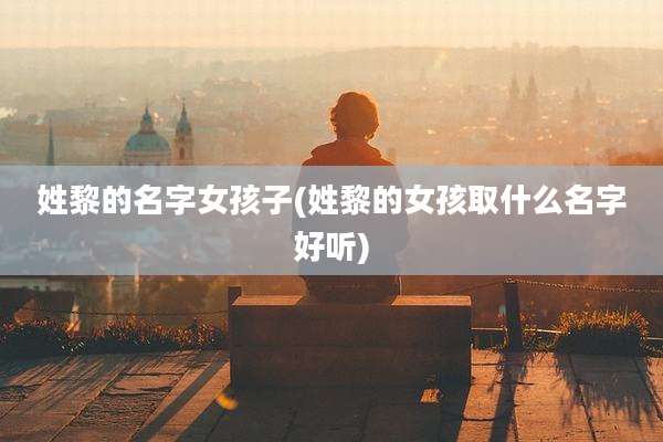 姓黎的名字女孩子(姓黎的女孩取什么名字好听)