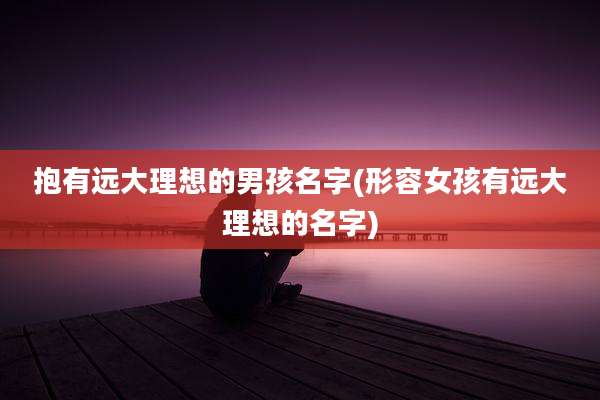 抱有远大理想的男孩名字(形容女孩有远大理想的名字)