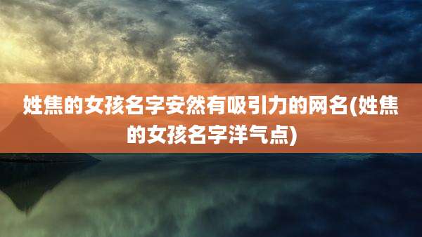 姓焦的女孩名字安然有吸引力的网名(姓焦的女孩名字洋气点)