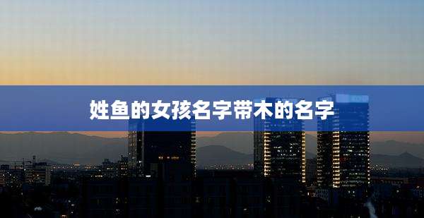 姓鱼的女孩名字带木的名字