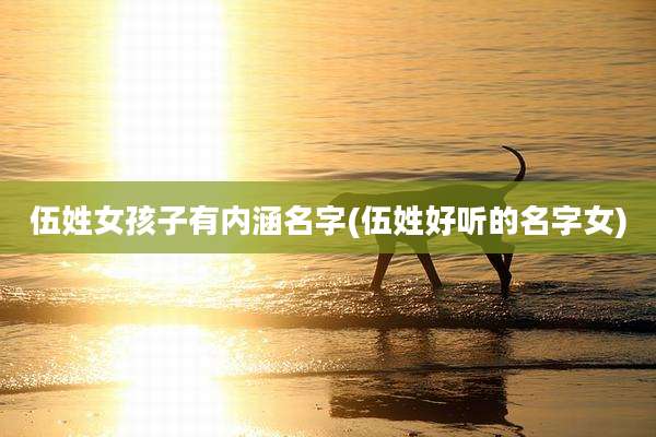伍姓女孩子有内涵名字(伍姓好听的名字女)