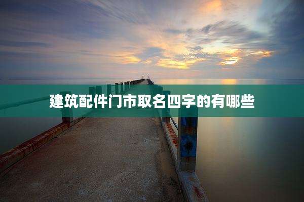 建筑配件门市取名四字的有哪些