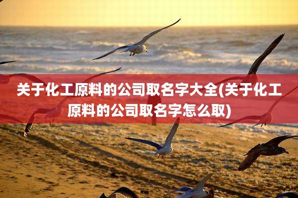 关于化工原料的公司取名字大全(关于化工原料的公司取名字怎么取)