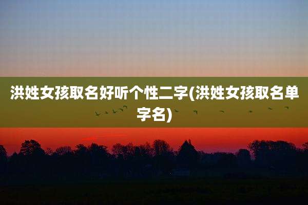 洪姓女孩取名好听个性二字(洪姓女孩取名单字名)
