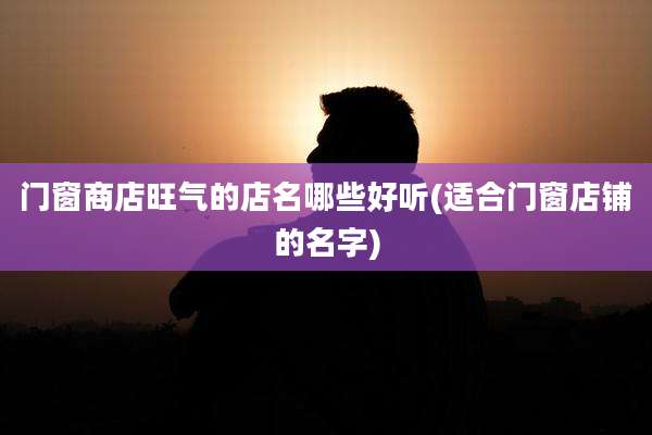 门窗商店旺气的店名哪些好听(适合门窗店铺的名字)