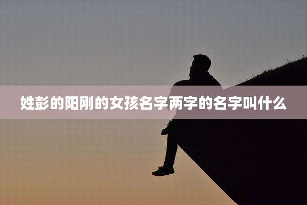 姓彭的阳刚的女孩名字两字的名字叫什么