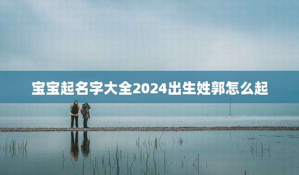 宝宝起名字大全2024出生姓郭怎么起