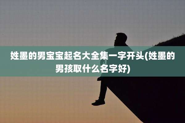 姓墨的男宝宝起名大全集一字开头(姓墨的男孩取什么名字好)
