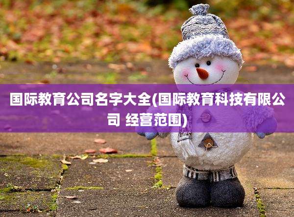 国际教育公司名字大全(国际教育科技有限公司 经营范围)