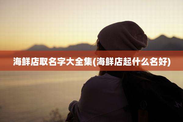 海鲜店取名字大全集(海鲜店起什么名好)