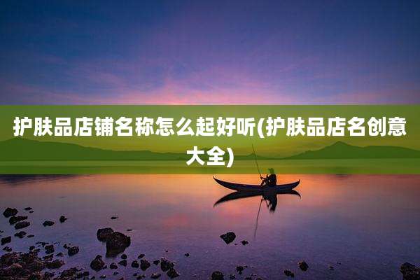 护肤品店铺名称怎么起好听(护肤品店名创意大全)