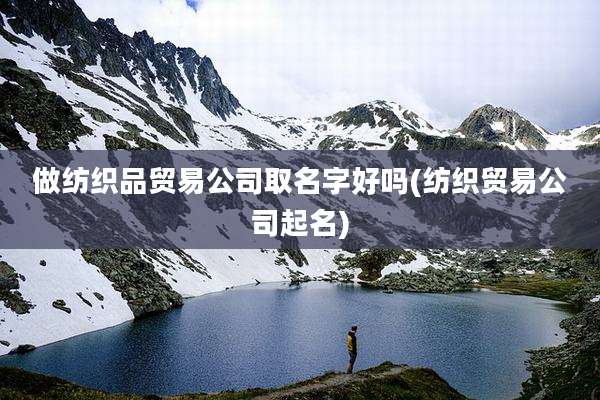 做纺织品贸易公司取名字好吗(纺织贸易公司起名)