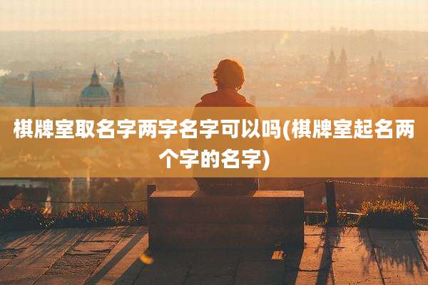 棋牌室取名字两字名字可以吗(棋牌室起名两个字的名字)