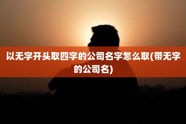 以无字开头取四字的公司名字怎么取(带无字的公司名)