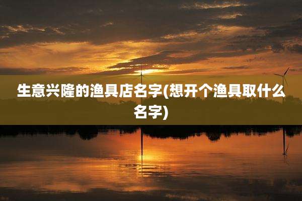 生意兴隆的渔具店名字(想开个渔具取什么名字)