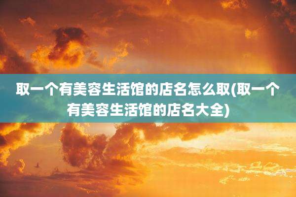 取一个有美容生活馆的店名怎么取(取一个有美容生活馆的店名大全)