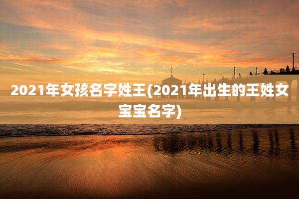 2021年女孩名字姓王(2021年出生的王姓女宝宝名字)