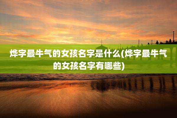 烨字最牛气的女孩名字是什么(烨字最牛气的女孩名字有哪些)