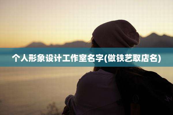 个人形象设计工作室名字(做铁艺取店名)