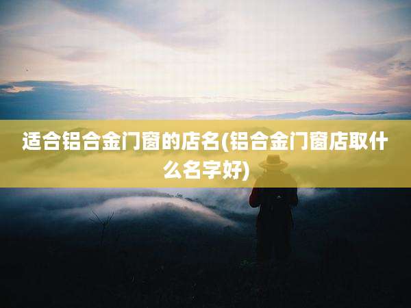 适合铝合金门窗的店名(铝合金门窗店取什么名字好)