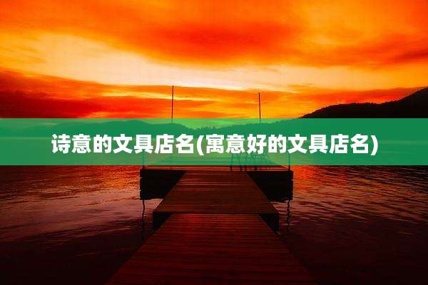 诗意的文具店名(寓意好的文具店名)
