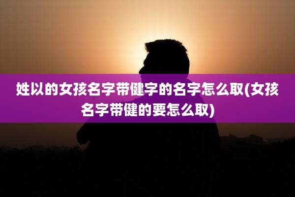 姓以的女孩名字带健字的名字怎么取(女孩名字带健的要怎么取)