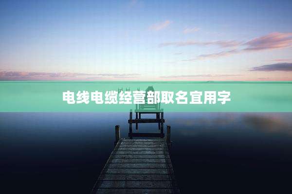电线电缆经营部取名宜用字