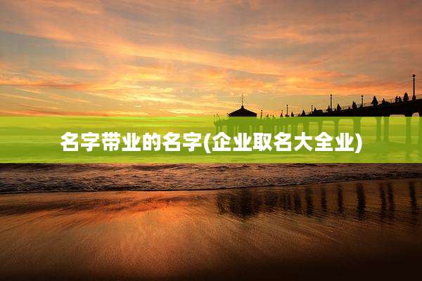 名字带业的名字(企业取名大全业)