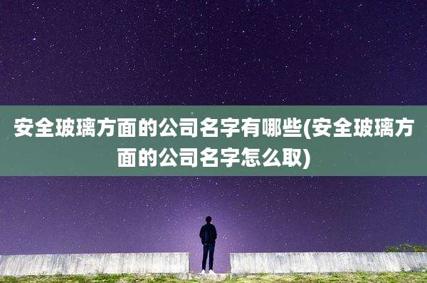 安全玻璃方面的公司名字有哪些(安全玻璃方面的公司名字怎么取)