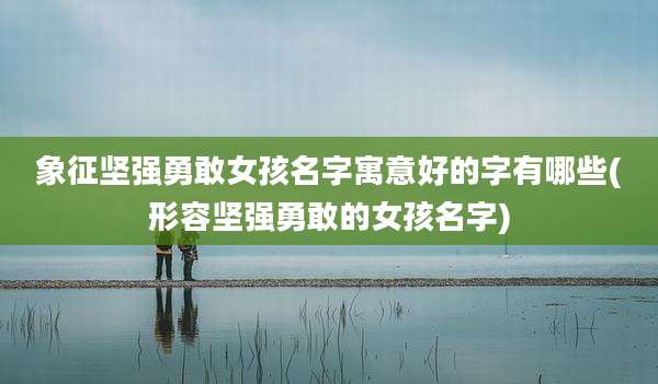 象征坚强勇敢女孩名字寓意好的字有哪些(形容坚强勇敢的女孩名字)
