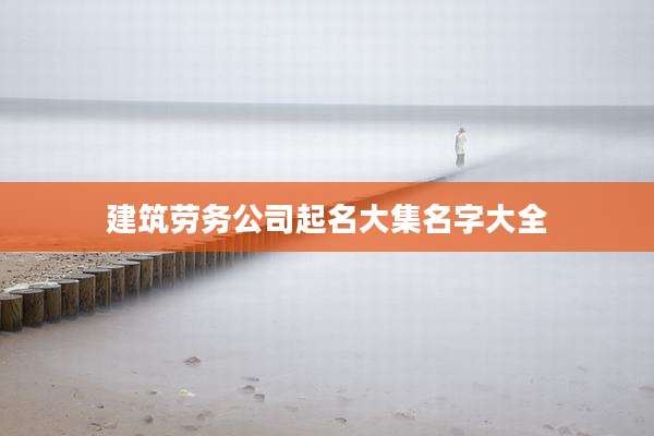 建筑劳务公司起名大集名字大全