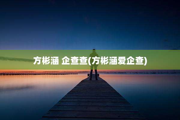 方彬涵 企查查(方彬涵爱企查)