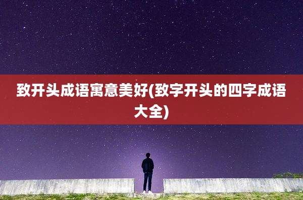 致开头成语寓意美好(致字开头的四字成语大全)