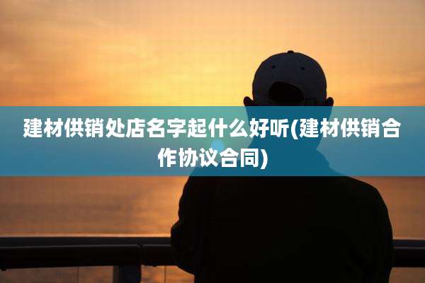 建材供销处店名字起什么好听(建材供销合作协议合同)