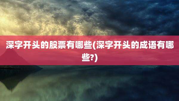 深字开头的股票有哪些(深字开头的成语有哪些?)